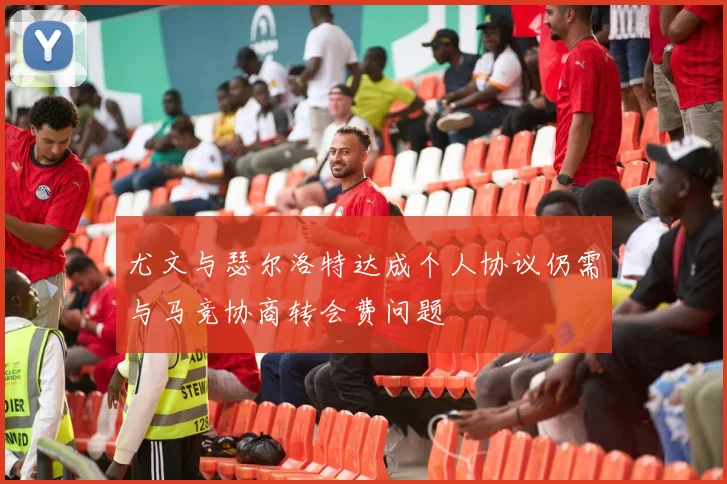 尤文与瑟尔洛特达成个人协议仍需与马竞协商转会费问题