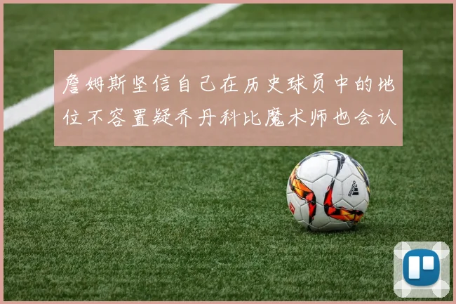 詹姆斯坚信自己在历史球员中的地位不容置疑乔丹科比魔术师也会认同