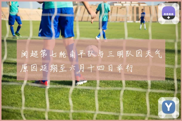 闽超第七轮南平队与三明队因天气原因延期至六月十四日举行