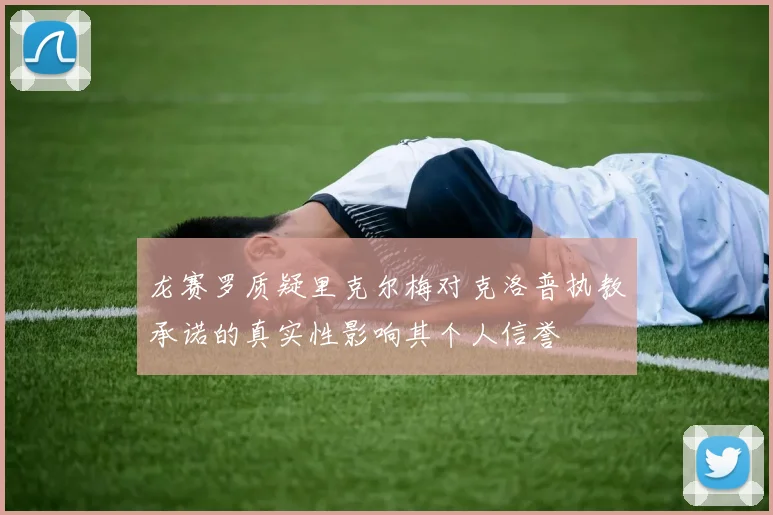 龙赛罗质疑里克尔梅对克洛普执教承诺的真实性影响其个人信誉